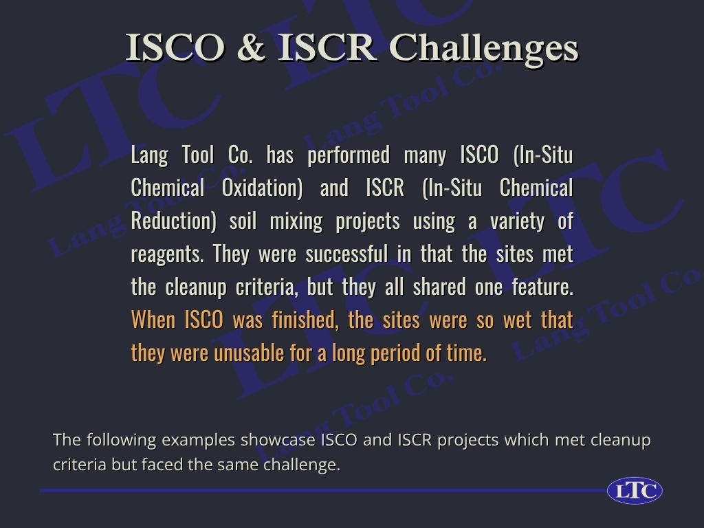 Lang Tool Co. has performed many ISCO (In-Situ Chemical Oxidation) and ISCR (In-Situ Chemical Reduction) soil mixing projects using a variety of reagents. They were successful in that the sites met the cleanup criteria, but they all shared one feature. When ISCO was finished, the sites were so wet that they were unusable for a long period of time. The following examples showcase ISCO and ISCR projects which met cleanup criteria but faced the same challenge.