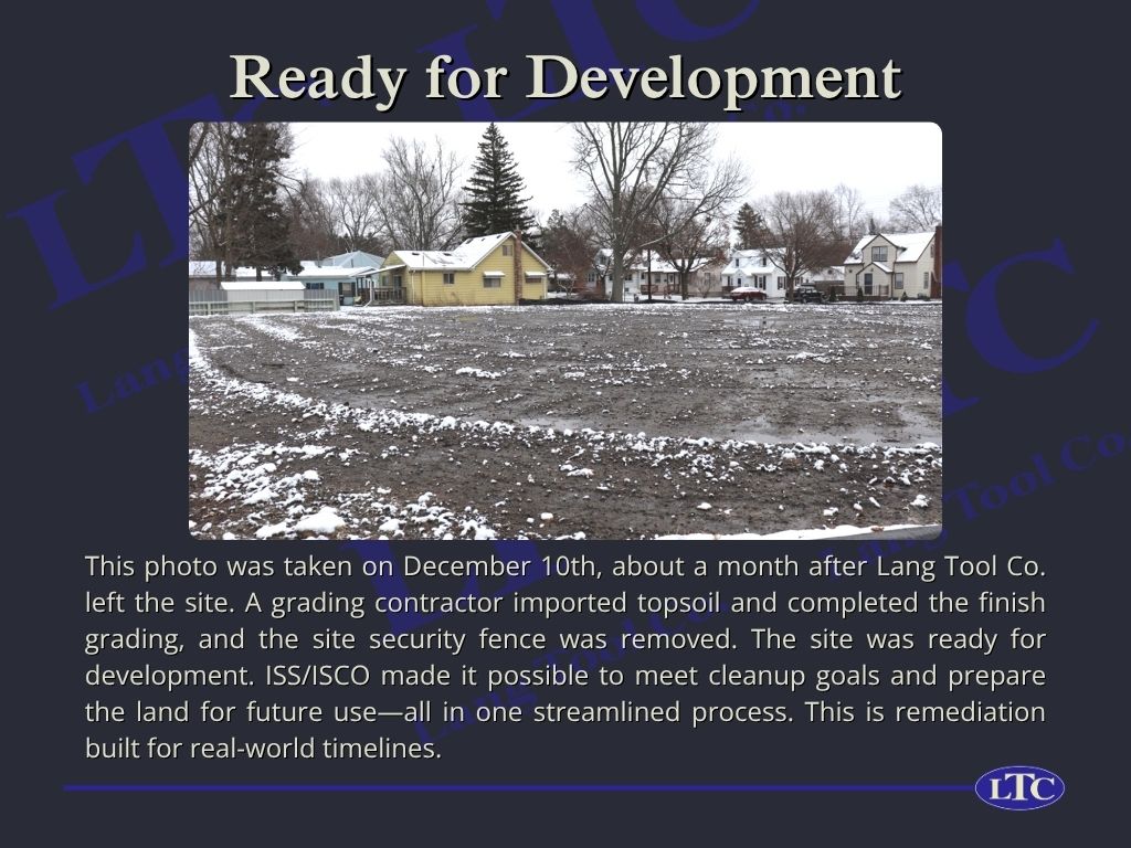 This photo was taken on December 10th, about a month after Lang Tool Co. left the site. A grading contractor imported topsoil and completed the finish grading, and the site security fence was removed. The site was ready for development. ISS/ISCO made it possible to meet cleanup goals and prepare the land for future use—all in one streamlined process. This is remediation built for real-world timelines.