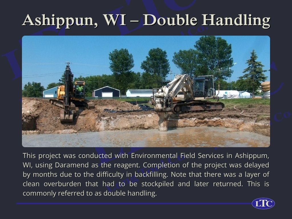 This project was conducted with Environmental Field Services in Ashippum, WI, using Daramend as the reagent. Completion of the project was delayed by months due to the difficulty in backfilling. Note that there was a layer of clean overburden that had to be stockpiled and later returned. This is commonly referred to as double handling.
