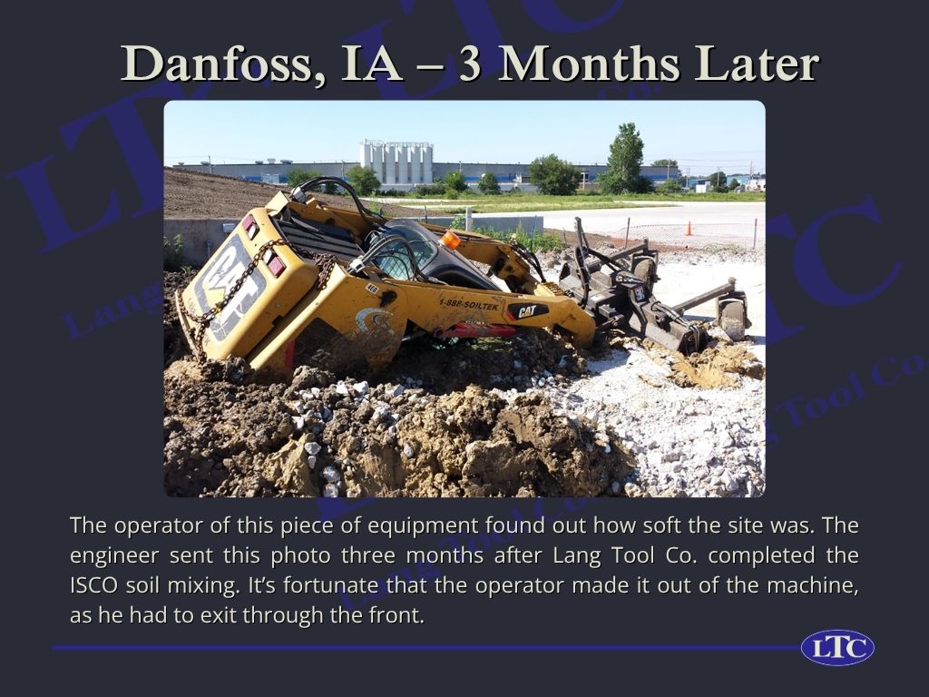 The operator of this piece of equipment found out how soft the site was. The engineer sent this photo three months after Lang Tool Co. completed the ISCO soil mixing. It’s fortunate that the operator made it out of the machine, as he had to exit through the front.